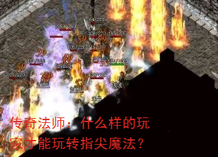 传奇法师:什么样的玩家才能玩转指尖魔法? 传奇法师:什么样的玩家才能玩转指尖魔法?