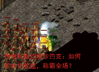 传奇私服幻境沙巴克:如何最大化收益,称霸全场? 传奇私服幻境沙巴克:如何最大化收益,称霸全场?