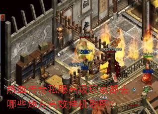 热血传奇私服高级玩家都去哪些地方高效挂机刷图? 热血传奇私服高级玩家都去哪些地方高效挂机刷图?