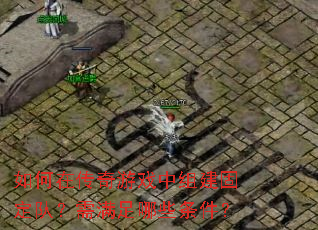 如何在传奇游戏中组建固定队?需满足哪些条件? 如何在传奇游戏中组建固定队?需满足哪些条件?