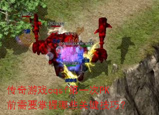 传奇游戏cqsf第一次PK前需要掌握哪些关键技巧? 传奇游戏cqsf第一次PK前需要掌握哪些关键技巧?