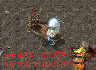 传奇新服新手常见问题有哪些?如何快速升级并获取强力装备? 传奇新服新手常见问题有哪些?如何快速升级并获取强力装备?