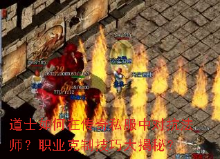 道士如何在传奇私服中对抗法师?职业克制技巧大揭秘? 道士如何在传奇私服中对抗法师?职业克制技巧大揭秘?