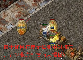 道士如何在传奇私服中对抗法师?职业克制技巧大揭秘? 道士如何在传奇私服中对抗法师?职业克制技巧大揭秘?