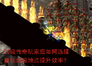 50级传奇玩家应如何选择最佳练级地点提升效率? 50级传奇玩家应如何选择最佳练级地点提升效率?