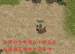 如何在传奇游戏中锻造装备需满足哪些前提条件? 如何在传奇游戏中锻造装备需满足哪些前提条件?