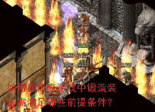 如何在传奇游戏中锻造装备需满足哪些前提条件? 如何在传奇游戏中锻造装备需满足哪些前提条件?