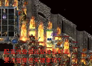 配置传奇游戏登陆器时需要注意哪些关键事项? 配置传奇游戏登陆器时需要注意哪些关键事项?