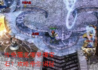 传奇屠龙哪里爆宝石?攻略带你揭秘 传奇屠龙哪里爆宝石?攻略带你揭秘
