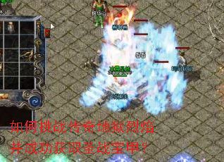 如何挑战传奇地狱烈焰并成功获取圣战宝甲? 如何挑战传奇地狱烈焰并成功获取圣战宝甲?