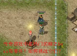 传奇游戏中最热门的暗之boss有哪些?如何挑战它们? 传奇游戏中最热门的暗之boss有哪些?如何挑战它们?