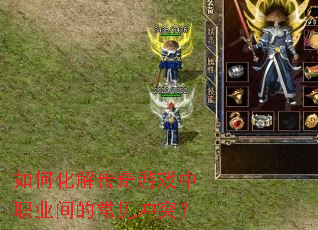 如何化解传奇游戏中职业间的常见冲突? 如何化解传奇游戏中职业间的常见冲突?