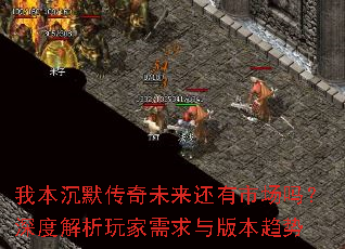 我本沉默传奇未来还有市场吗?深度解析玩家需求与版本趋势 我本沉默传奇未来还有市场吗?深度解析玩家需求与版本趋势