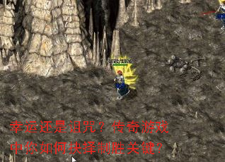 幸运还是诅咒?传奇游戏中你如何抉择制胜关键? 幸运还是诅咒?传奇游戏中你如何抉择制胜关键?