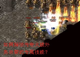 如何解锁传奇火族外务总管的专属技能? 如何解锁传奇火族外务总管的专属技能?