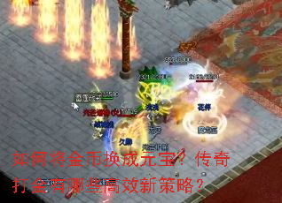如何将金币换成元宝?传奇打金有哪些高效新策略? 如何将金币换成元宝?传奇打金有哪些高效新策略?