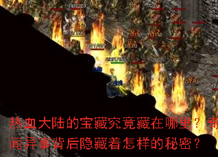 热血大陆的宝藏究竟藏在哪里?奇闻异事背后隐藏着怎样的秘密? 热血大陆的宝藏究竟藏在哪里?奇闻异事背后隐藏着怎样的秘密?