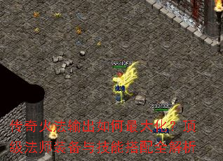 传奇火法输出如何最大化?顶级法师装备与技能搭配全解析 传奇火法输出如何最大化?顶级法师装备与技能搭配全解析