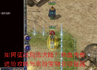 如何征战玛法大陆?热血传奇进阶攻略与高阶宝物获取秘籍 如何征战玛法大陆?热血传奇进阶攻略与高阶宝物获取秘籍