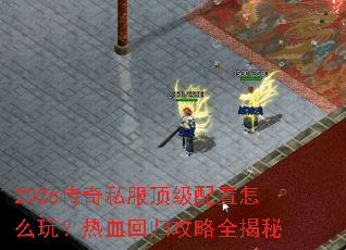 2026传奇私服顶级配置怎么玩?热血回归攻略全揭秘 2026传奇私服顶级配置怎么玩?热血回归攻略全揭秘