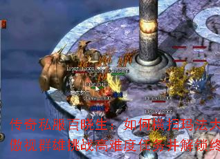 传奇私服百晓生:如何横扫玛法大陆?怎样傲视群雄挑战高难度任务并解锁终极秘宝? 传奇私服百晓生:如何横扫玛法大陆?怎样傲视群雄挑战高难度任务并解锁终极秘宝?