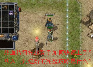 热血传奇私服新手如何快速上手?从入门到进阶的完整攻略是什么? 热血传奇私服新手如何快速上手?从入门到进阶的完整攻略是什么?