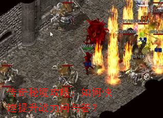 传奇秘境攻略:如何快速提升战力问与答? 传奇秘境攻略:如何快速提升战力问与答?