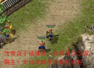 传奇盒子破解版:如何成为沙城霸主?大神攻略带你轻松制胜 传奇盒子破解版:如何成为沙城霸主?大神攻略带你轻松制胜