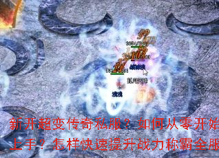 新开超变传奇私服?如何从零开始快速上手?怎样快速提升战力称霸全服? 新开超变传奇私服?如何从零开始快速上手?怎样快速提升战力称霸全服?
