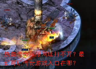 热血传奇私服网址打不开?最新可玩传奇游戏入口在哪? 热血传奇私服网址打不开?最新可玩传奇游戏入口在哪?