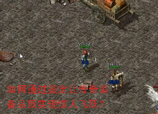 如何通过鉴定让传奇装备品质实现惊人飞跃? 如何通过鉴定让传奇装备品质实现惊人飞跃?