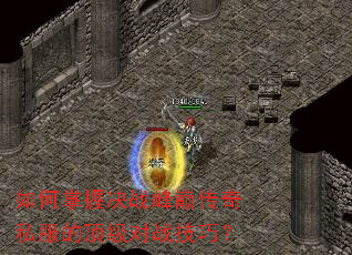 如何掌握决战峰巅传奇私服的顶级对战技巧? 如何掌握决战峰巅传奇私服的顶级对战技巧?