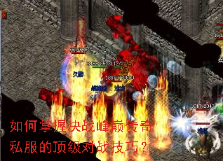 如何掌握决战峰巅传奇私服的顶级对战技巧? 如何掌握决战峰巅传奇私服的顶级对战技巧?