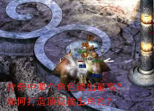 传奇中哪个角色输出最高?如何打造顶级输出角色? 传奇中哪个角色输出最高?如何打造顶级输出角色?