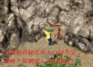 封魔谷神秘古井入口探寻全攻略?如何进入井中秘境? 封魔谷神秘古井入口探寻全攻略?如何进入井中秘境?