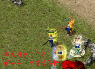 如何开启上古之门?新手入门全攻略解析 如何开启上古之门?新手入门全攻略解析