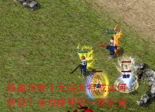 热血传奇十大逆天特戒如何获取?全攻略带你一探究竟 热血传奇十大逆天特戒如何获取?全攻略带你一探究竟