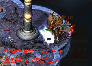 如何快速提升骨灰传奇角色等级与装备战力? 如何快速提升骨灰传奇角色等级与装备战力?