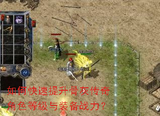 如何快速提升骨灰传奇角色等级与装备战力? 如何快速提升骨灰传奇角色等级与装备战力?