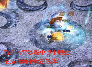 新开传奇私服中哪个职业最适合新手玩家选择? 新开传奇私服中哪个职业最适合新手玩家选择?