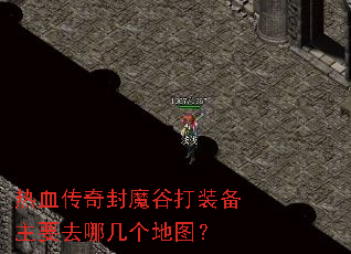 热血传奇封魔谷打装备主要去哪几个地图? 热血传奇封魔谷打装备主要去哪几个地图?