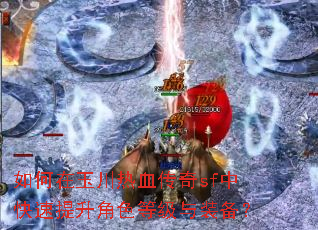 如何在玉川热血传奇sf中快速提升角色等级与装备? 如何在玉川热血传奇sf中快速提升角色等级与装备?