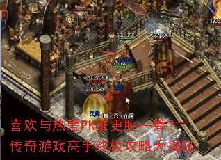 喜欢与热爱PK谁更胜一筹?传奇游戏高手终极攻略大揭秘 喜欢与热爱PK谁更胜一筹?传奇游戏高手终极攻略大揭秘