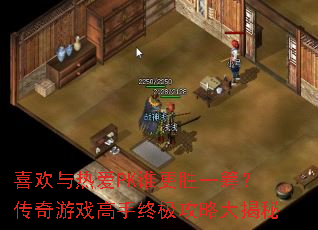 喜欢与热爱PK谁更胜一筹?传奇游戏高手终极攻略大揭秘 喜欢与热爱PK谁更胜一筹?传奇游戏高手终极攻略大揭秘