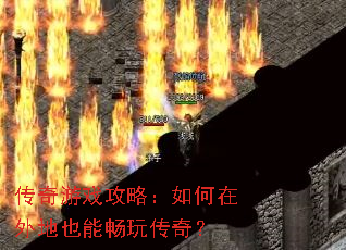 传奇游戏攻略:如何在外地也能畅玩传奇? 传奇游戏攻略:如何在外地也能畅玩传奇?
