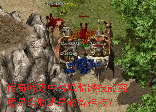 传奇游戏中召唤骷髅技能究竟是鸡肋还是必备神技? 传奇游戏中召唤骷髅技能究竟是鸡肋还是必备神技?