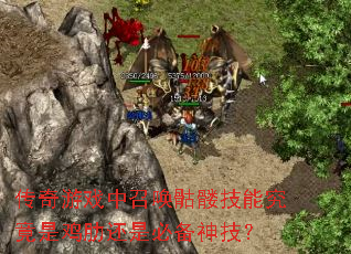 传奇游戏中召唤骷髅技能究竟是鸡肋还是必备神技? 传奇游戏中召唤骷髅技能究竟是鸡肋还是必备神技?