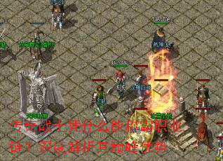 传奇战士凭什么能称霸职业链?深度解析其巅峰优势 传奇战士凭什么能称霸职业链?深度解析其巅峰优势