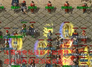冰雪传奇私服新手如何快速升级与获取顶级装备? 冰雪传奇私服新手如何快速升级与获取顶级装备?