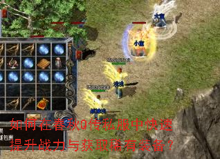 如何在春秋Q传私服中快速提升战力与获取稀有装备? 如何在春秋Q传私服中快速提升战力与获取稀有装备?